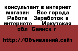 консультант в интернет магазин  - Все города Работа » Заработок в интернете   . Иркутская обл.,Саянск г.